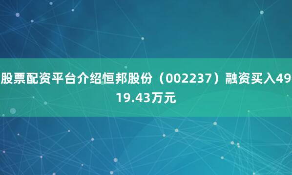 股票配资平台介绍恒邦股份（002237）融资买入4919.43万元