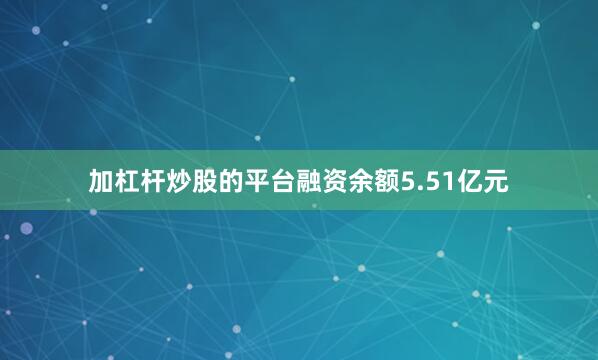 加杠杆炒股的平台融资余额5.51亿元