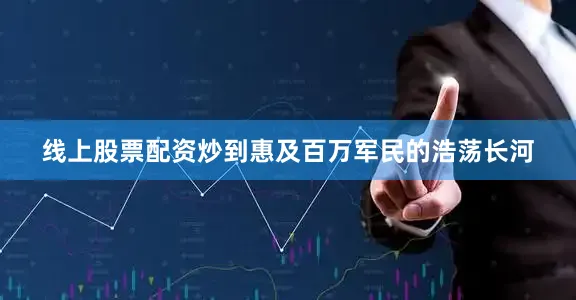 线上股票配资炒到惠及百万军民的浩荡长河