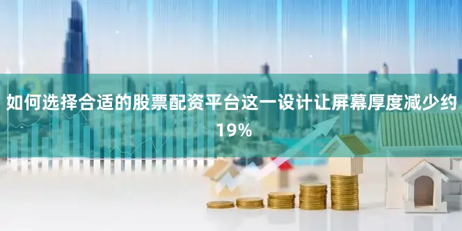 如何选择合适的股票配资平台这一设计让屏幕厚度减少约 19%