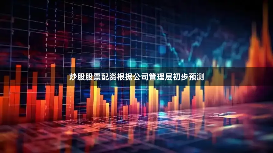 炒股股票配资根据公司管理层初步预测