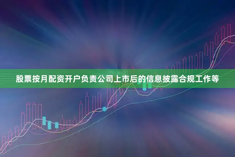 股票按月配资开户负责公司上市后的信息披露合规工作等