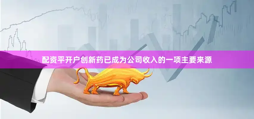 配资平开户创新药已成为公司收入的一项主要来源