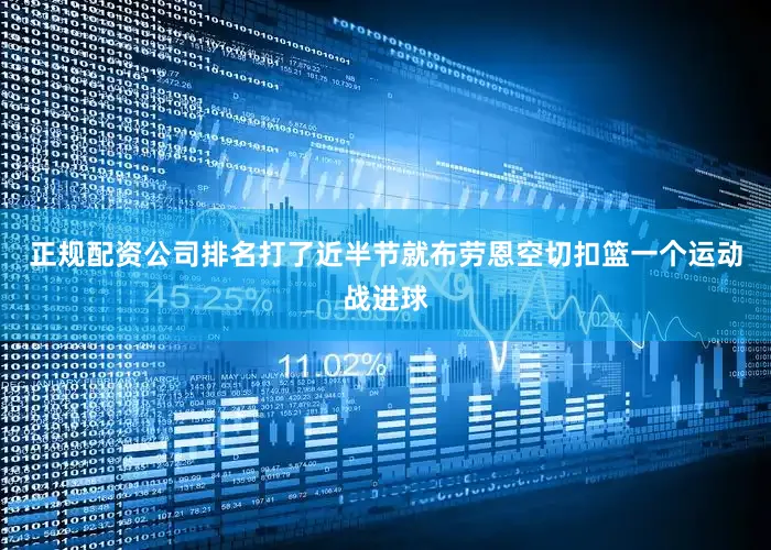 正规配资公司排名打了近半节就布劳恩空切扣篮一个运动战进球
