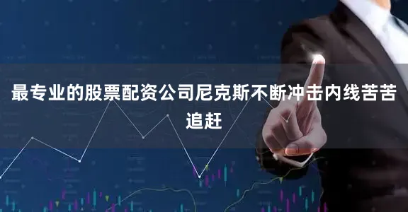 最专业的股票配资公司尼克斯不断冲击内线苦苦追赶