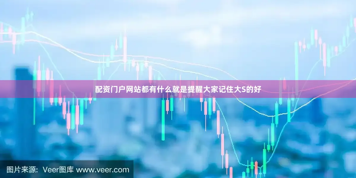 配资门户网站都有什么就是提醒大家记住大S的好