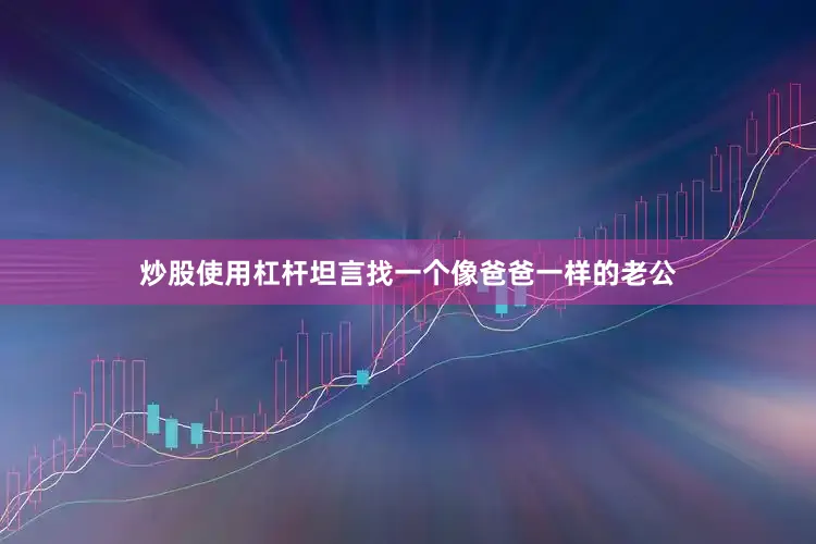炒股使用杠杆坦言找一个像爸爸一样的老公