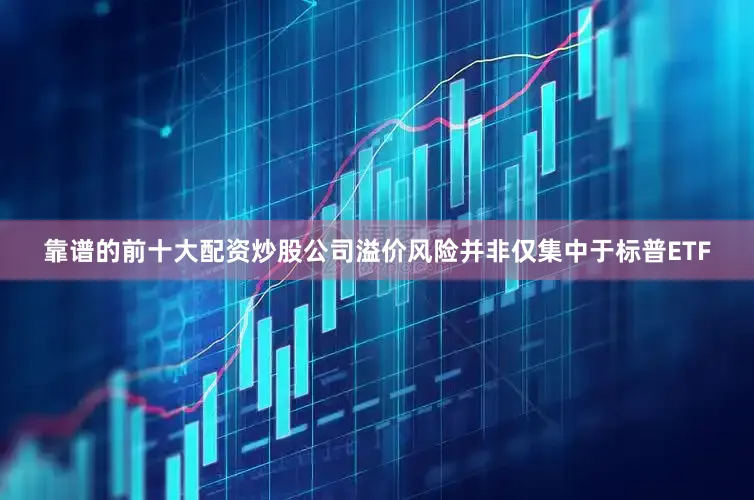 靠谱的前十大配资炒股公司溢价风险并非仅集中于标普ETF