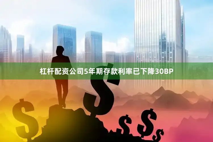 杠杆配资公司5年期存款利率已下降30BP
