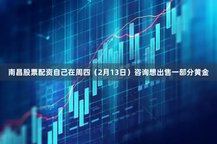南昌股票配资自己在周四（2月13日）咨询想出售一部分黄金