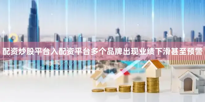 配资炒股平台入配资平台多个品牌出现业绩下滑甚至预警