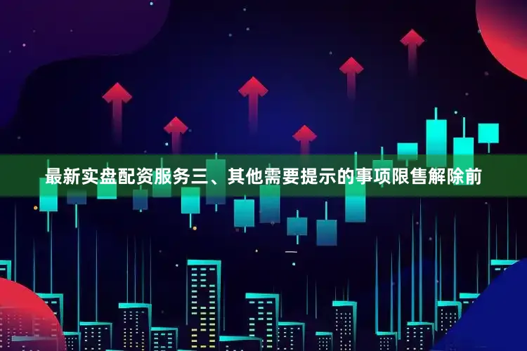 最新实盘配资服务三、其他需要提示的事项限售解除前