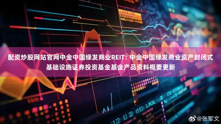 配资炒股网站官网中金中国绿发商业REIT: 中金中国绿发商业资产封闭式基础设施证券投资基金基金产品资料概要更新