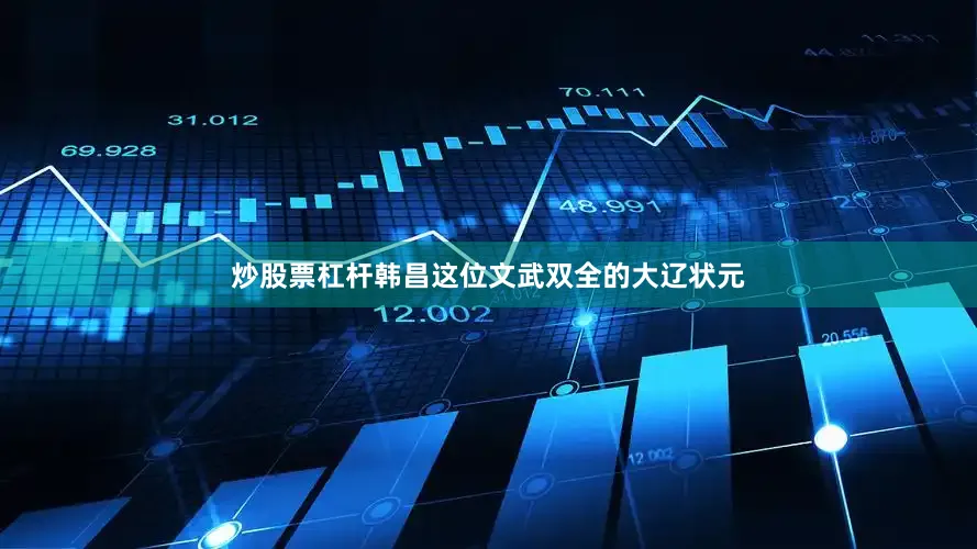 炒股票杠杆韩昌这位文武双全的大辽状元