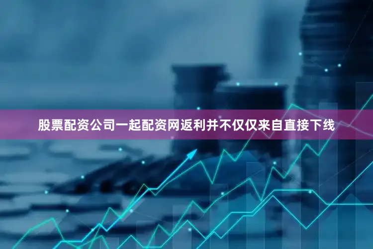 股票配资公司一起配资网返利并不仅仅来自直接下线