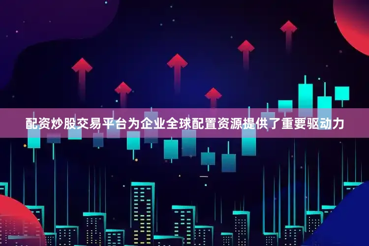 配资炒股交易平台为企业全球配置资源提供了重要驱动力