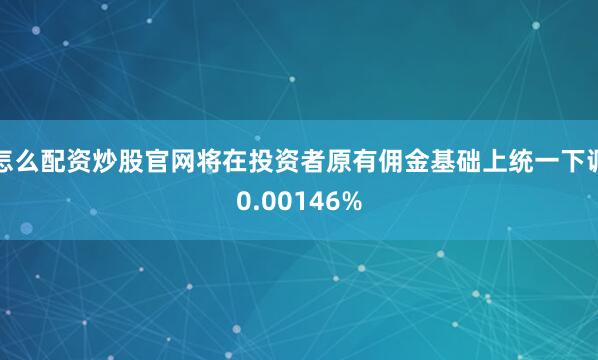 怎么配资炒股官网将在投资者原有佣金基础上统一下调0.00146%