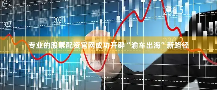 专业的股票配资官网成功开辟“渝车出海”新路径