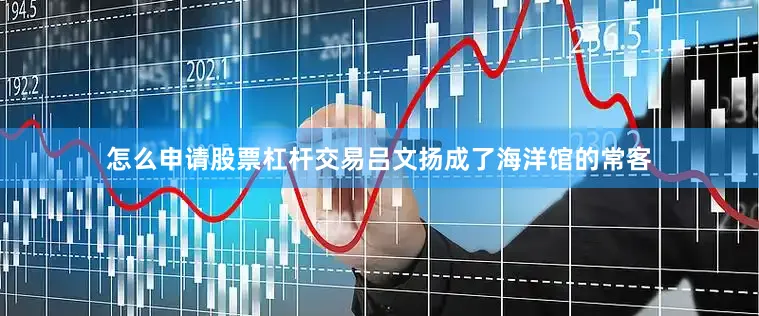 怎么申请股票杠杆交易吕文扬成了海洋馆的常客