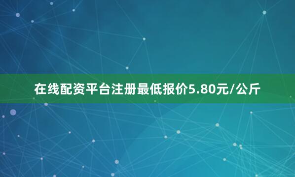 在线配资平台注册最低报价5.80元/公斤