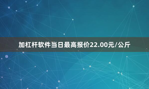 加杠杆软件当日最高报价22.00元/公斤