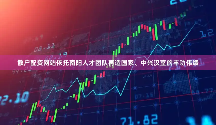 散户配资网站依托南阳人才团队再造国家、中兴汉室的丰功伟绩