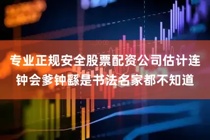 专业正规安全股票配资公司估计连钟会爹钟繇是书法名家都不知道