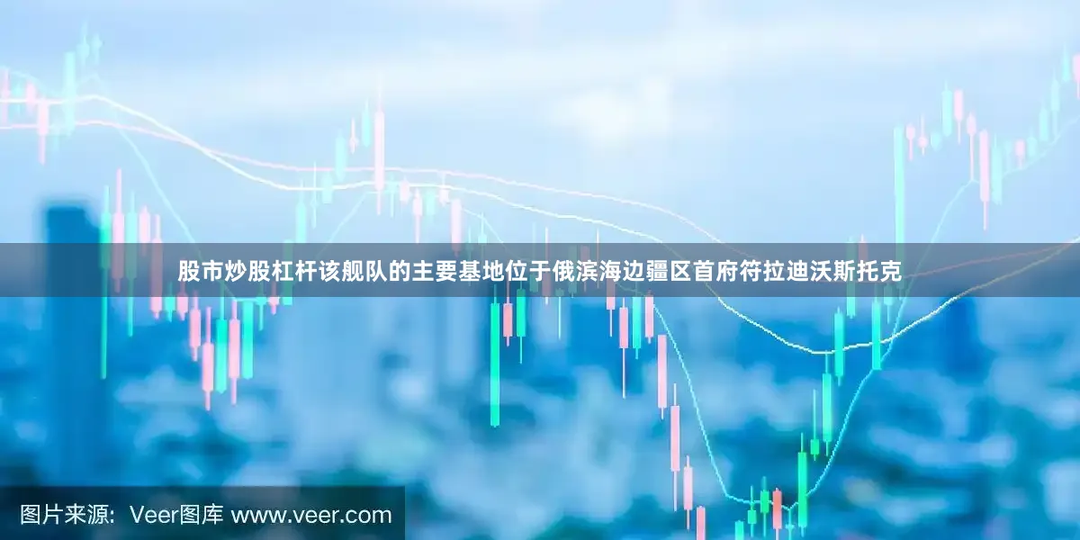 股市炒股杠杆该舰队的主要基地位于俄滨海边疆区首府符拉迪沃斯托克
