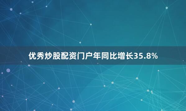 优秀炒股配资门户年同比增长35.8%