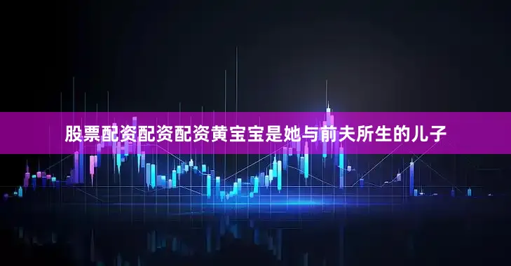 股票配资配资配资黄宝宝是她与前夫所生的儿子