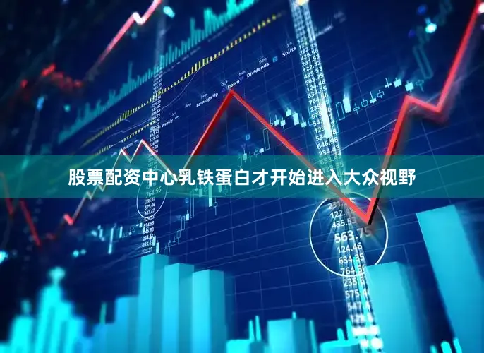 股票配资中心乳铁蛋白才开始进入大众视野