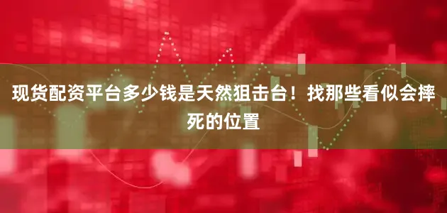 现货配资平台多少钱是天然狙击台！找那些看似会摔死的位置