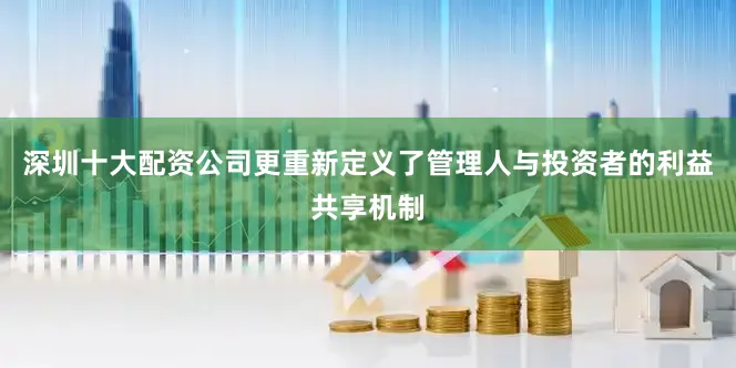 深圳十大配资公司更重新定义了管理人与投资者的利益共享机制