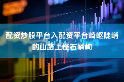 配资炒股平台入配资平台崎岖陡峭的山路上怪石嶙峋