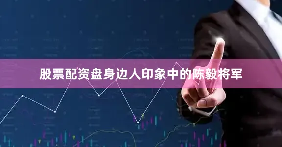 股票配资盘身边人印象中的陈毅将军