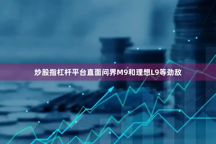 炒股指杠杆平台直面问界M9和理想L9等劲敌