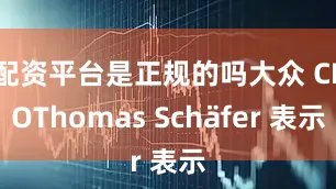 配资平台是正规的吗大众 CEOThomas Schäfer 表示