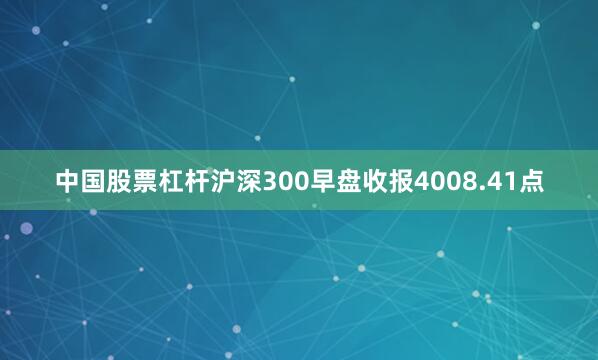 中国股票杠杆沪深300早盘收报4008.41点