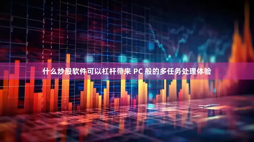 什么炒股软件可以杠杆带来 PC 般的多任务处理体验