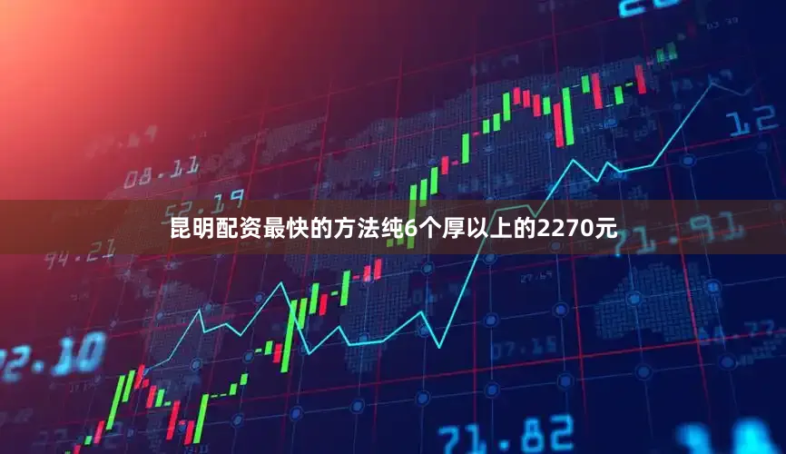 昆明配资最快的方法纯6个厚以上的2270元