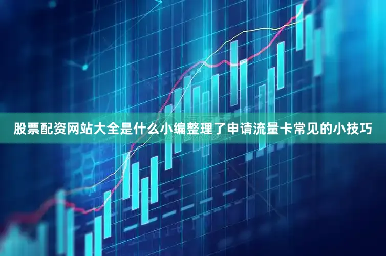 股票配资网站大全是什么小编整理了申请流量卡常见的小技巧