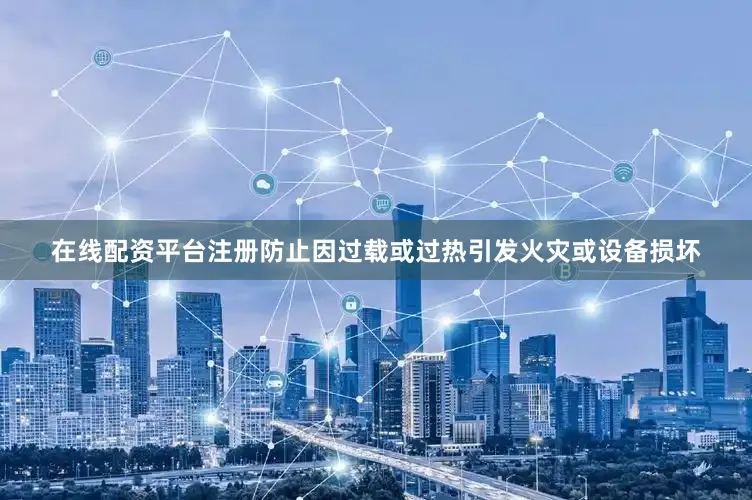 在线配资平台注册防止因过载或过热引发火灾或设备损坏