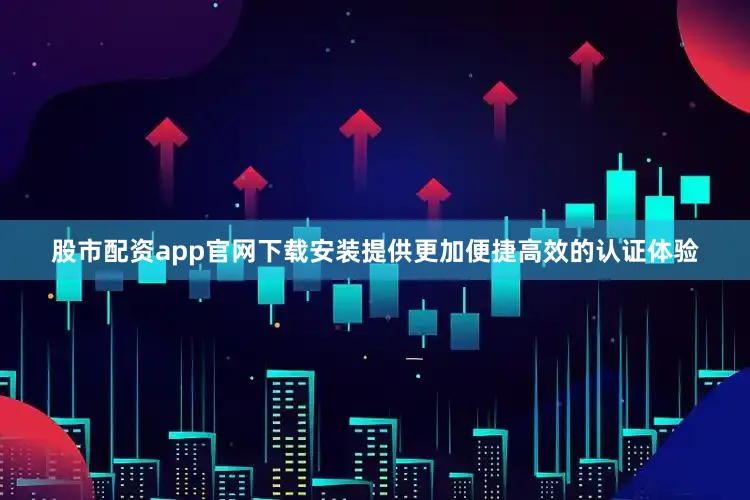 股市配资app官网下载安装提供更加便捷高效的认证体验