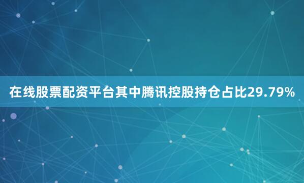 在线股票配资平台其中腾讯控股持仓占比29.79%