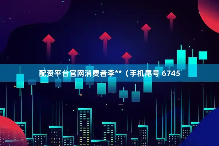 配资平台官网消费者李**（手机尾号 6745