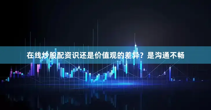 在线炒股配资识还是价值观的差异？是沟通不畅