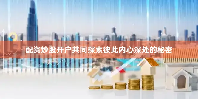 配资炒股开户共同探索彼此内心深处的秘密