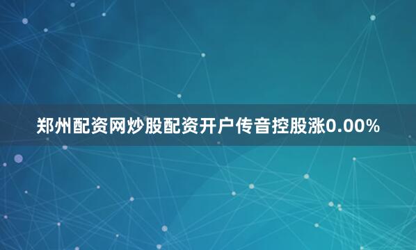 郑州配资网炒股配资开户传音控股涨0.00%