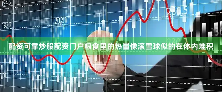 配资可靠炒股配资门户粮食里的热量像滚雪球似的在体内堆积