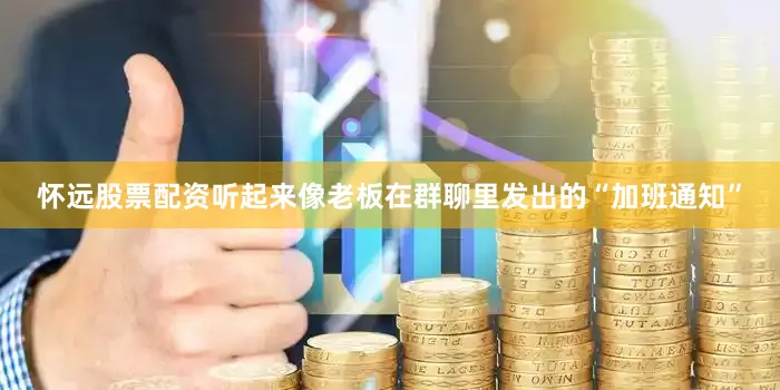 怀远股票配资听起来像老板在群聊里发出的“加班通知”